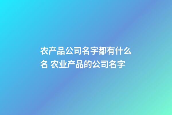 农产品公司名字都有什么名 农业产品的公司名字